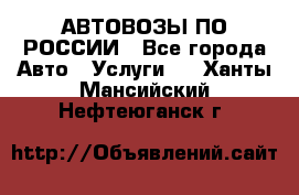 АВТОВОЗЫ ПО РОССИИ - Все города Авто » Услуги   . Ханты-Мансийский,Нефтеюганск г.